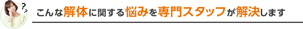 こんな解体に関する悩みを専門スタッフが解決します