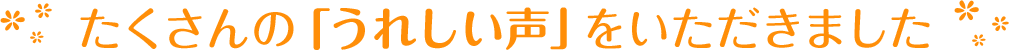 たくさんの「うれしい声」をいただきました