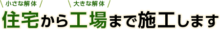 小さな解体住宅から大きな解体工場まで施工します