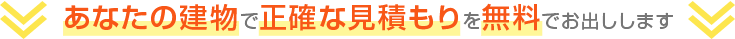あなたの建物で正確な見積りを無料でお出しします